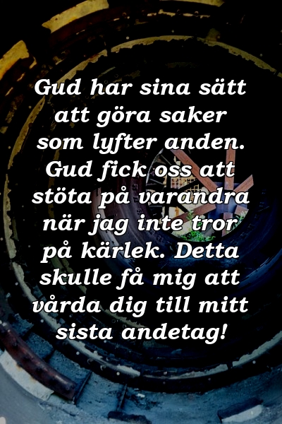 Gud har sina sätt att göra saker som lyfter anden. Gud fick oss att stöta på varandra när jag inte tror på kärlek. Detta skulle få mig att vårda dig till mitt sista andetag!