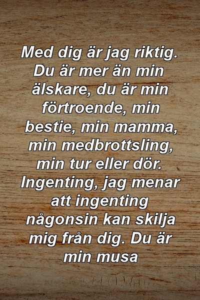 Med dig är jag riktig. Du är mer än min älskare, du är min förtroende, min bestie, min mamma, min medbrottsling, min tur eller dör. Ingenting, jag menar att ingenting någonsin kan skilja mig från dig. Du är min musa