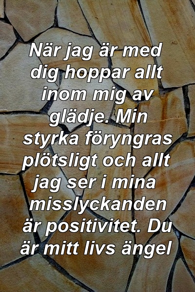 När jag är med dig hoppar allt inom mig av glädje. Min styrka föryngras plötsligt och allt jag ser i mina misslyckanden är positivitet. Du är mitt livs ängel