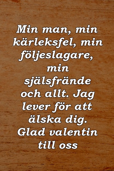 Min man, min kärleksfel, min följeslagare, min själsfrände och allt. Jag lever för att älska dig. Glad valentin till oss