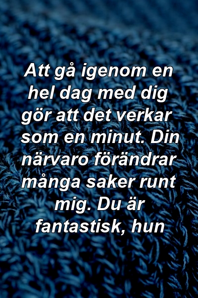 Att gå igenom en hel dag med dig gör att det verkar som en minut. Din närvaro förändrar många saker runt mig. Du är fantastisk, hun