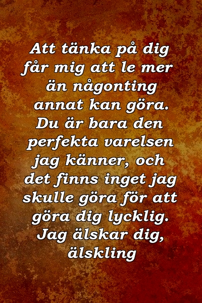 Att tänka på dig får mig att le mer än någonting annat kan göra. Du är bara den perfekta varelsen jag känner, och det finns inget jag skulle göra för att göra dig lycklig. Jag älskar dig, älskling