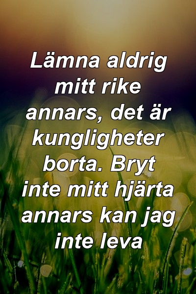 Lämna aldrig mitt rike annars, det är kungligheter borta. Bryt inte mitt hjärta annars kan jag inte leva