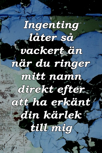 Ingenting låter så vackert än när du ringer mitt namn direkt efter att ha erkänt din kärlek till mig