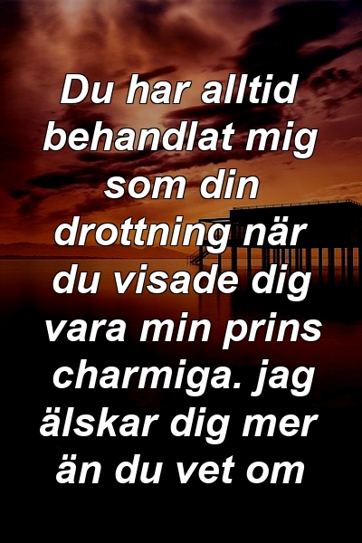 Du har alltid behandlat mig som din drottning när du visade dig vara min prins charmiga. jag älskar dig mer än du vet om