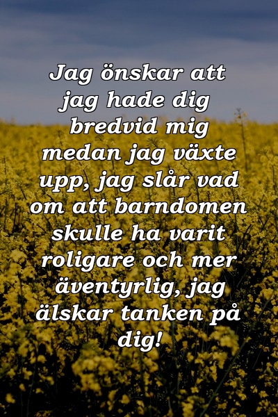 Jag önskar att jag hade dig bredvid mig medan jag växte upp, jag slår vad om att barndomen skulle ha varit roligare och mer äventyrlig, jag älskar tanken på dig!