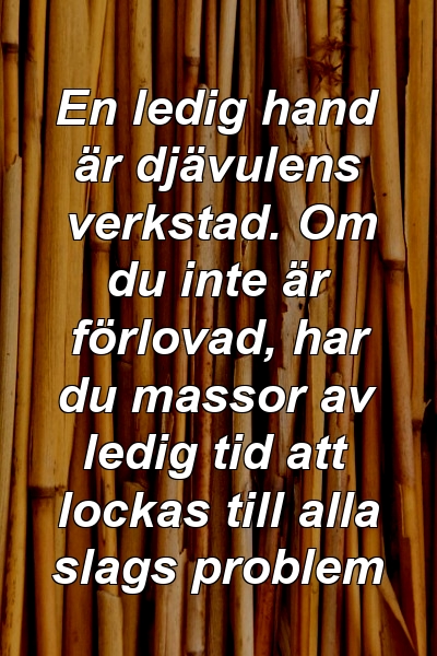 En ledig hand är djävulens verkstad. Om du inte är förlovad, har du massor av ledig tid att lockas till alla slags problem