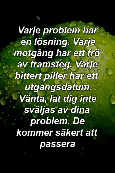 Varje problem har en lösning. Varje motgång har ett frö av framsteg. Varje bittert piller har ett utgångsdatum. Vänta, låt dig inte sväljas av dina problem. De kommer säkert att passera