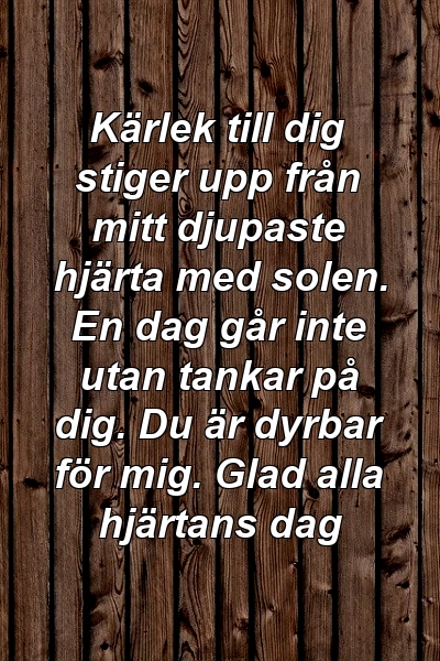 Kärlek till dig stiger upp från mitt djupaste hjärta med solen. En dag går inte utan tankar på dig. Du är dyrbar för mig. Glad alla hjärtans dag