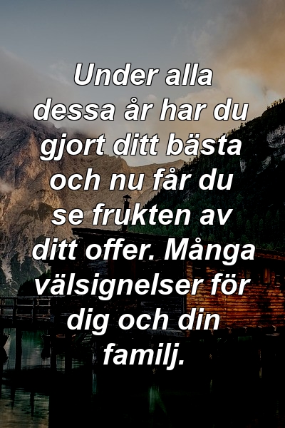 Under alla dessa år har du gjort ditt bästa och nu får du se frukten av ditt offer. Många välsignelser för dig och din familj.