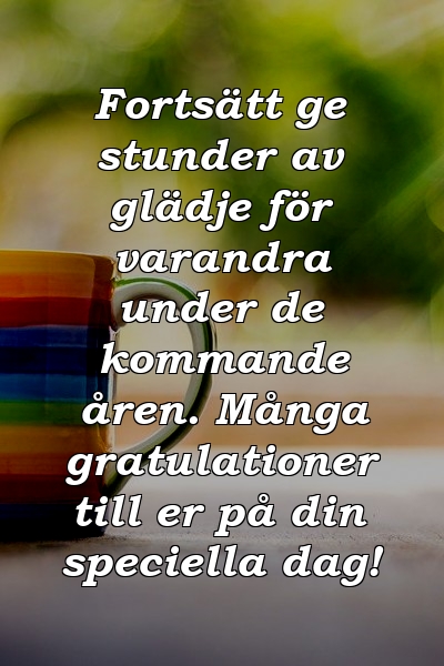 Fortsätt ge stunder av glädje för varandra under de kommande åren. Många gratulationer till er på din speciella dag!