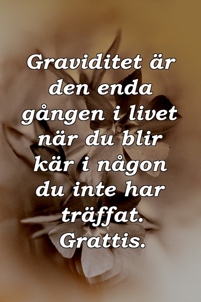 Graviditet är den enda gången i livet när du blir kär i någon du inte har träffat. Grattis.