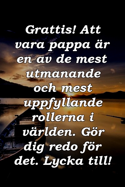 Grattis! Att vara pappa är en av de mest utmanande och mest uppfyllande rollerna i världen. Gör dig redo för det. Lycka till!