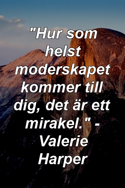 "Hur som helst moderskapet kommer till dig, det är ett mirakel." - Valerie Harper