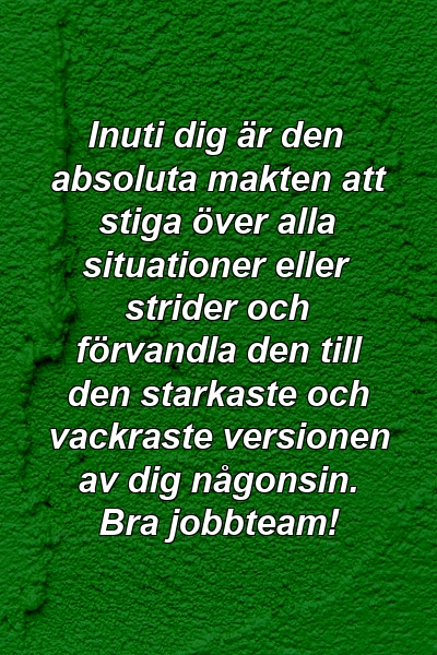 Inuti dig är den absoluta makten att stiga över alla situationer eller strider och förvandla den till den starkaste och vackraste versionen av dig någonsin. Bra jobbteam!