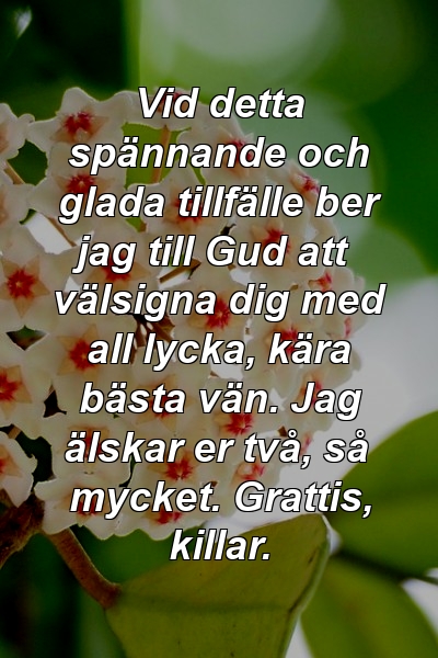 Vid detta spännande och glada tillfälle ber jag till Gud att välsigna dig med all lycka, kära bästa vän. Jag älskar er två, så mycket. Grattis, killar.