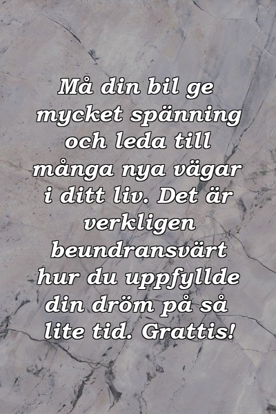 Må din bil ge mycket spänning och leda till många nya vägar i ditt liv. Det är verkligen beundransvärt hur du uppfyllde din dröm på så lite tid. Grattis!