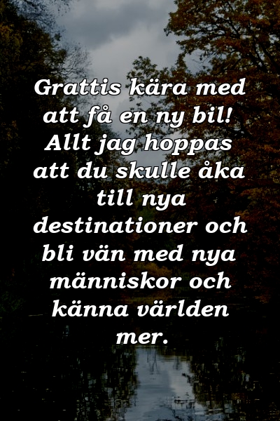 Grattis kära med att få en ny bil! Allt jag hoppas att du skulle åka till nya destinationer och bli vän med nya människor och känna världen mer.