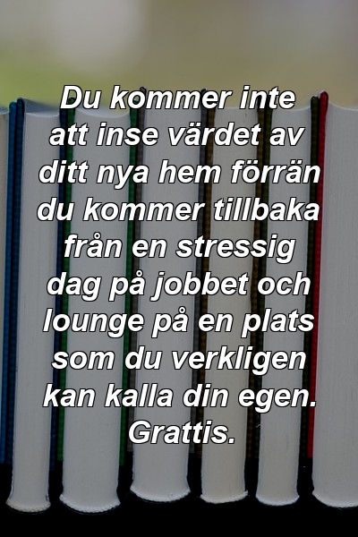 Du kommer inte att inse värdet av ditt nya hem förrän du kommer tillbaka från en stressig dag på jobbet och lounge på en plats som du verkligen kan kalla din egen. Grattis.