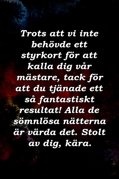 Trots att vi inte behövde ett styrkort för att kalla dig vår mästare, tack för att du tjänade ett så fantastiskt resultat! Alla de sömnlösa nätterna är värda det. Stolt av dig, kära.