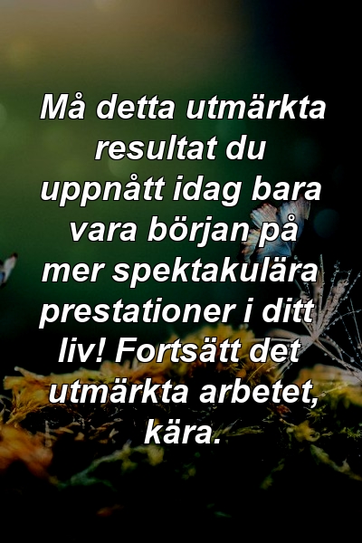 Må detta utmärkta resultat du uppnått idag bara vara början på mer spektakulära prestationer i ditt liv! Fortsätt det utmärkta arbetet, kära.