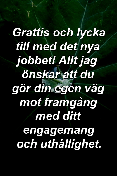 Grattis och lycka till med det nya jobbet! Allt jag önskar att du gör din egen väg mot framgång med ditt engagemang och uthållighet.