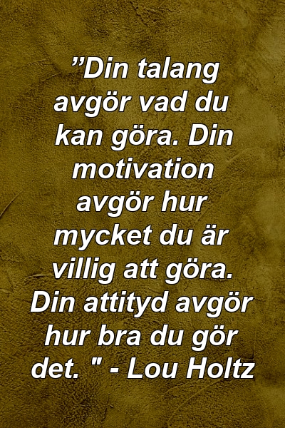 ”Din talang avgör vad du kan göra. Din motivation avgör hur mycket du är villig att göra. Din attityd avgör hur bra du gör det. " - Lou Holtz