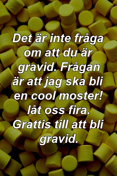 Det är inte fråga om att du är gravid. Frågan är att jag ska bli en cool moster! låt oss fira. Grattis till att bli gravid.