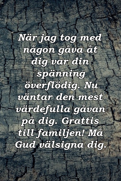 När jag tog med någon gåva åt dig var din spänning överflödig. Nu väntar den mest värdefulla gåvan på dig. Grattis till familjen! Må Gud välsigna dig.