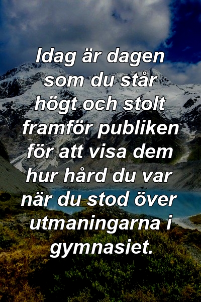 Idag är dagen som du står högt och stolt framför publiken för att visa dem hur hård du var när du stod över utmaningarna i gymnasiet.