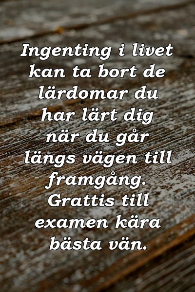 Ingenting i livet kan ta bort de lärdomar du har lärt dig när du går längs vägen till framgång. Grattis till examen kära bästa vän.