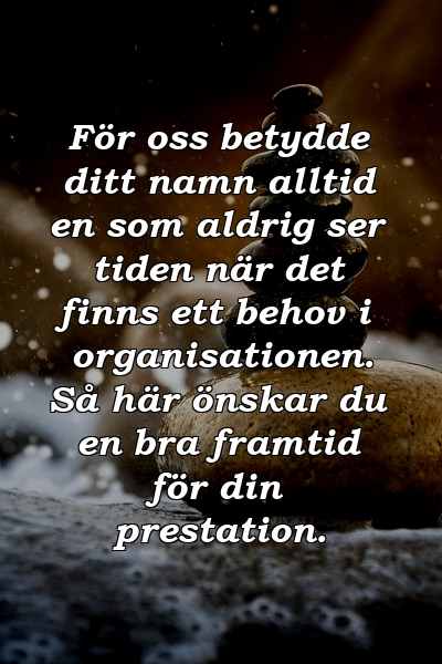 För oss betydde ditt namn alltid en som aldrig ser tiden när det finns ett behov i organisationen. Så här önskar du en bra framtid för din prestation.