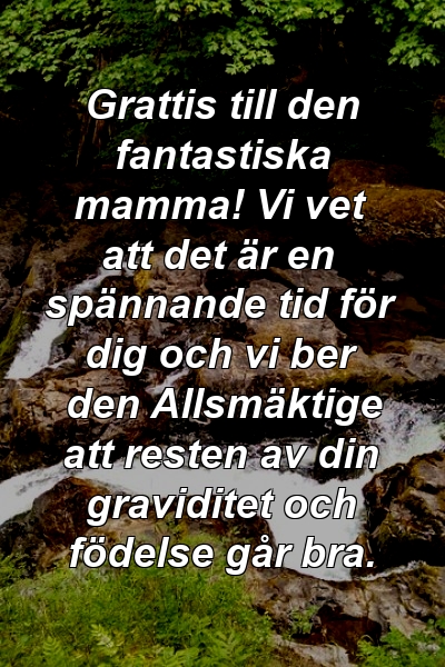 Grattis till den fantastiska mamma! Vi vet att det är en spännande tid för dig och vi ber den Allsmäktige att resten av din graviditet och födelse går bra.